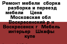 Ремонт мебели, сборка, разборка и переезд мебели. › Цена ­ 1 500 - Московская обл., Воскресенский р-н, Воскресенск г. Мебель, интерьер » Шкафы, купе   